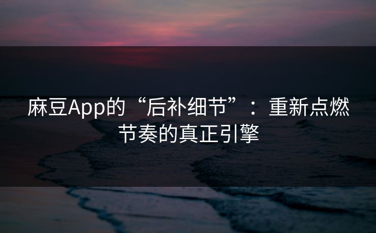 麻豆App的“后补细节”:重新点燃节奏的真正引擎-第1张图片-p站助手短视频 - p站搬运工影视网 麻豆App的“后补细节”:重新点燃节奏的真正引擎-第1张图片-p站助手短视频 - p站搬运工影视网