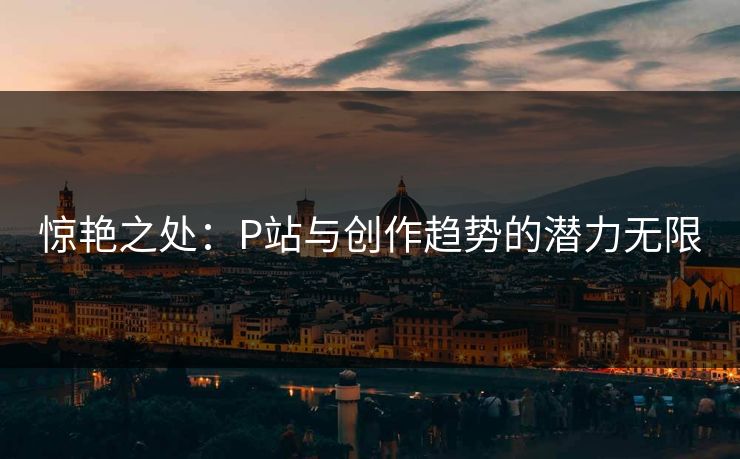 惊艳之处:P站与创作趋势的潜力无限-第1张图片-p站助手短视频 - p站搬运工影视网 惊艳之处:P站与创作趋势的潜力无限-第1张图片-p站助手短视频 - p站搬运工影视网
