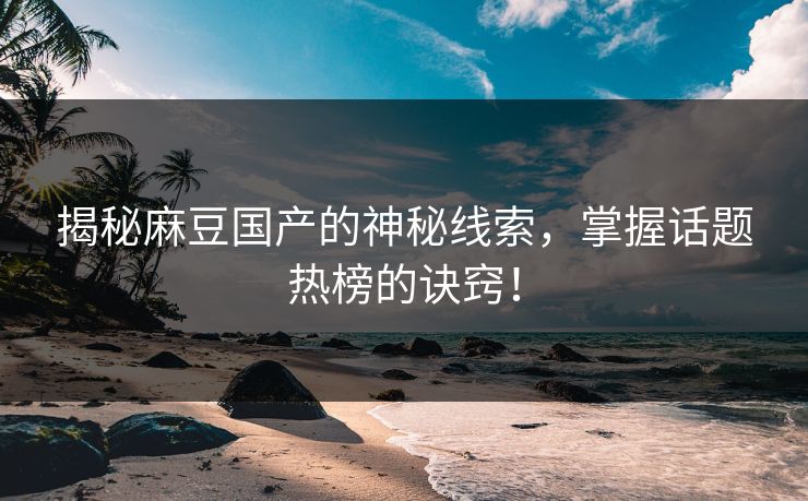 揭秘麻豆国产的神秘线索,掌握话题热榜的诀窍!-第1张图片-p站助手短视频 - p站搬运工影视网 揭秘麻豆国产的神秘线索,掌握话题热榜的诀窍!-第1张图片-p站助手短视频 - p站搬运工影视网