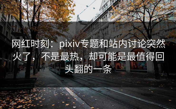 网红时刻:pixiv专题和站内讨论突然火了,不是最热,却可能是最值得回头翻的一条-第1张图片-p站助手短视频 - p站搬运工影视网 网红时刻:pixiv专题和站内讨论突然火了,不是最热,却可能是最值得回头翻的一条-第1张图片-p站助手短视频 - p站搬运工影视网