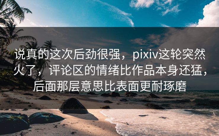 说真的这次后劲很强,pixiv这轮突然火了,评论区的情绪比作品本身还猛,后面那层意思比表面更耐琢磨-第1张图片-p站助手短视频 - p站搬运工影视网 说真的这次后劲很强,pixiv这轮突然火了,评论区的情绪比作品本身还猛,后面那层意思比表面更耐琢磨-第1张图片-p站助手短视频 - p站搬运工影视网