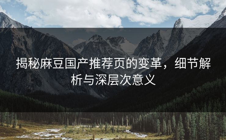 揭秘麻豆国产推荐页的变革，细节解析与深层次意义-第1张图片-p站助手短视频 - p站搬运工影视网