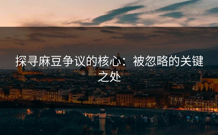 探寻麻豆争议的核心:被忽略的关键之处-第1张图片-p站助手短视频 - p站搬运工影视网 探寻麻豆争议的核心:被忽略的关键之处-第1张图片-p站助手短视频 - p站搬运工影视网