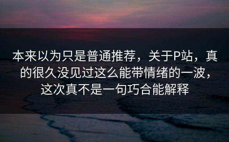 本来以为只是普通推荐,关于P站,真的很久没见过这么能带情绪的一波,这次真不是一句巧合能解释-第1张图片-p站助手短视频 - p站搬运工影视网 本来以为只是普通推荐,关于P站,真的很久没见过这么能带情绪的一波,这次真不是一句巧合能解释-第1张图片-p站助手短视频 - p站搬运工影视网