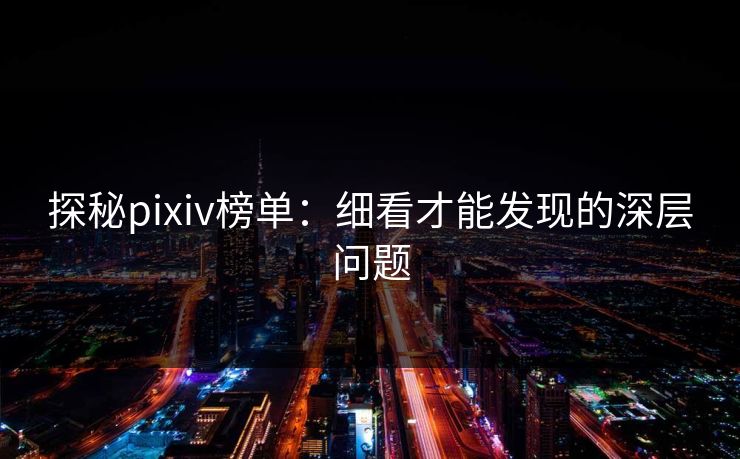 探秘pixiv榜单:细看才能发现的深层问题-第1张图片-p站助手短视频 - p站搬运工影视网 探秘pixiv榜单:细看才能发现的深层问题-第1张图片-p站助手短视频 - p站搬运工影视网
