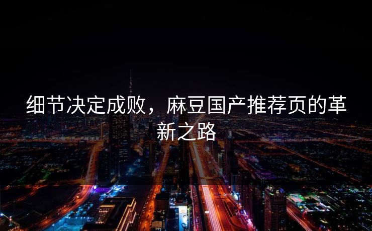 细节决定成败,麻豆国产推荐页的革新之路 细节决定成败,麻豆国产推荐页的革新之路
