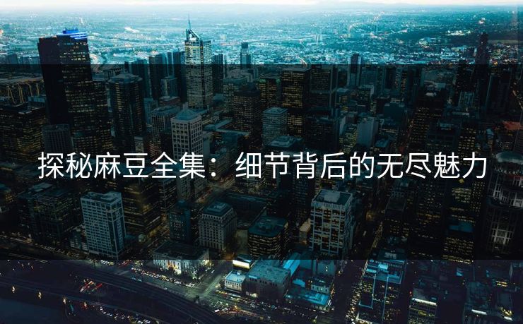 探秘麻豆全集:细节背后的无尽魅力-第1张图片-p站助手短视频 - p站搬运工影视网 探秘麻豆全集:细节背后的无尽魅力-第1张图片-p站助手短视频 - p站搬运工影视网