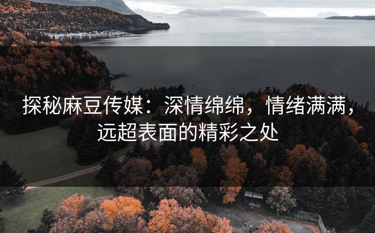 探秘麻豆传媒:深情绵绵,情绪满满,远超表面的精彩之处-第1张图片-p站助手短视频 - p站搬运工影视网 探秘麻豆传媒:深情绵绵,情绪满满,远超表面的精彩之处-第1张图片-p站助手短视频 - p站搬运工影视网