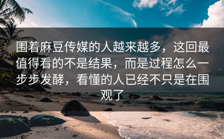 围着麻豆传媒的人越来越多,这回最值得看的不是结果,而是过程怎么一步步发酵,看懂的人已经不只是在围观了-第1张图片-p站助手短视频 - p站搬运工影视网 围着麻豆传媒的人越来越多,这回最值得看的不是结果,而是过程怎么一步步发酵,看懂的人已经不只是在围观了-第1张图片-p站助手短视频 - p站搬运工影视网