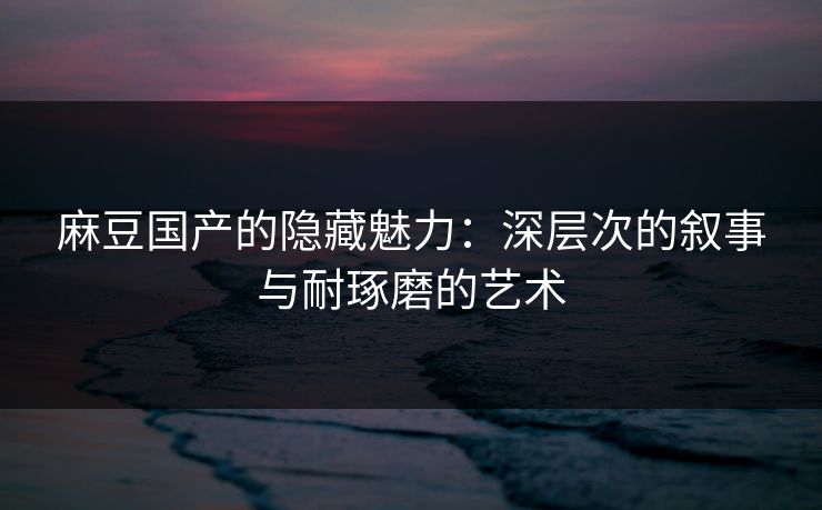 麻豆国产的隐藏魅力:深层次的叙事与耐琢磨的艺术-第1张图片-p站助手短视频 - p站搬运工影视网 麻豆国产的隐藏魅力:深层次的叙事与耐琢磨的艺术-第1张图片-p站助手短视频 - p站搬运工影视网