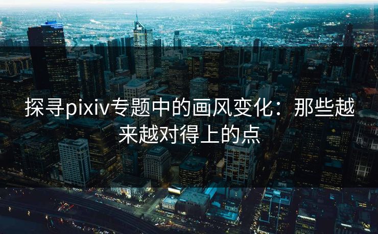 探寻pixiv专题中的画风变化:那些越来越对得上的点-第1张图片-p站助手短视频 - p站搬运工影视网 探寻pixiv专题中的画风变化:那些越来越对得上的点-第1张图片-p站助手短视频 - p站搬运工影视网