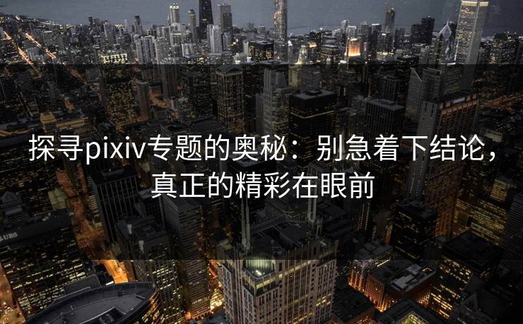 探寻pixiv专题的奥秘:别急着下结论,真正的精彩在眼前-第1张图片-p站助手短视频 - p站搬运工影视网 探寻pixiv专题的奥秘:别急着下结论,真正的精彩在眼前-第1张图片-p站助手短视频 - p站搬运工影视网