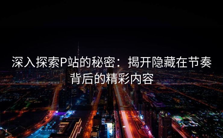 深入探索P站的秘密:揭开隐藏在节奏背后的精彩内容-第1张图片-p站助手短视频 - p站搬运工影视网 深入探索P站的秘密:揭开隐藏在节奏背后的精彩内容-第1张图片-p站助手短视频 - p站搬运工影视网