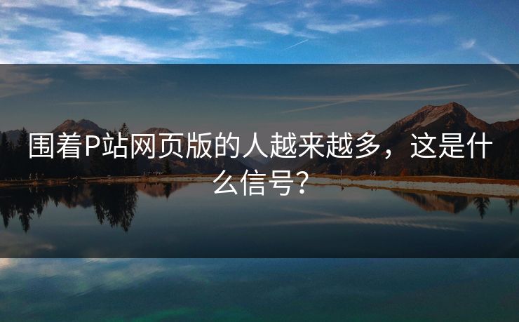 围着P站网页版的人越来越多,这是什么信号?-第1张图片-p站助手短视频 - p站搬运工影视网 围着P站网页版的人越来越多,这是什么信号?-第1张图片-p站助手短视频 - p站搬运工影视网