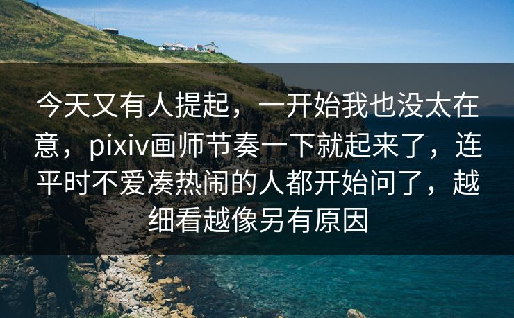 今天又有人提起,一开始我也没太在意,pixiv画师节奏一下就起来了,连平时不爱凑热闹的人都开始问了,越细看越像另有原因-第1张图片-p站助手短视频 - p站搬运工影视网 今天又有人提起,一开始我也没太在意,pixiv画师节奏一下就起来了,连平时不爱凑热闹的人都开始问了,越细看越像另有原因-第1张图片-p站助手短视频 - p站搬运工影视网