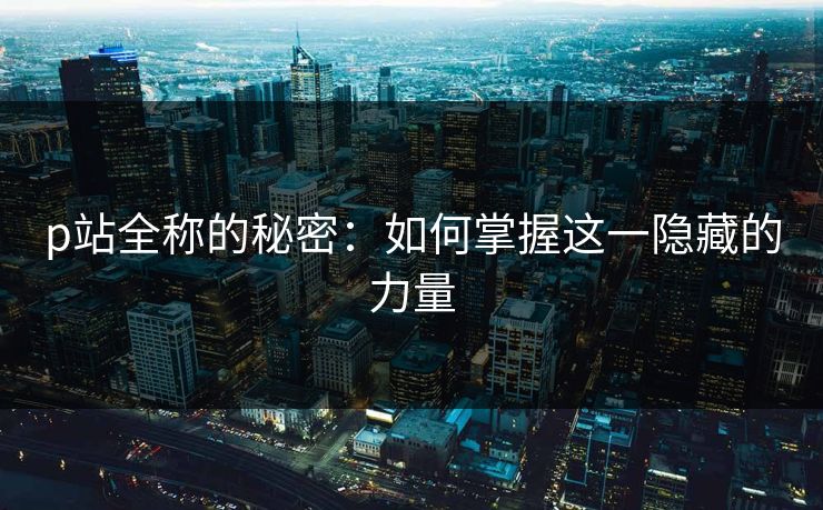 p站全称的秘密:如何掌握这一隐藏的力量-第1张图片-p站助手短视频 - p站搬运工影视网 p站全称的秘密:如何掌握这一隐藏的力量-第1张图片-p站助手短视频 - p站搬运工影视网