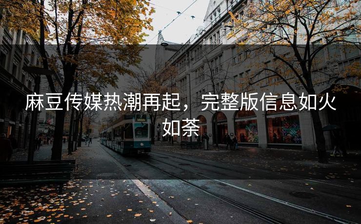 麻豆传媒热潮再起,完整版信息如火如荼-第1张图片-p站助手短视频 - p站搬运工影视网 麻豆传媒热潮再起,完整版信息如火如荼-第1张图片-p站助手短视频 - p站搬运工影视网