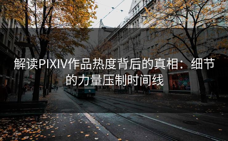 解读PIXIV作品热度背后的真相：细节的力量压制时间线-第1张图片-p站助手短视频 - p站搬运工影视网