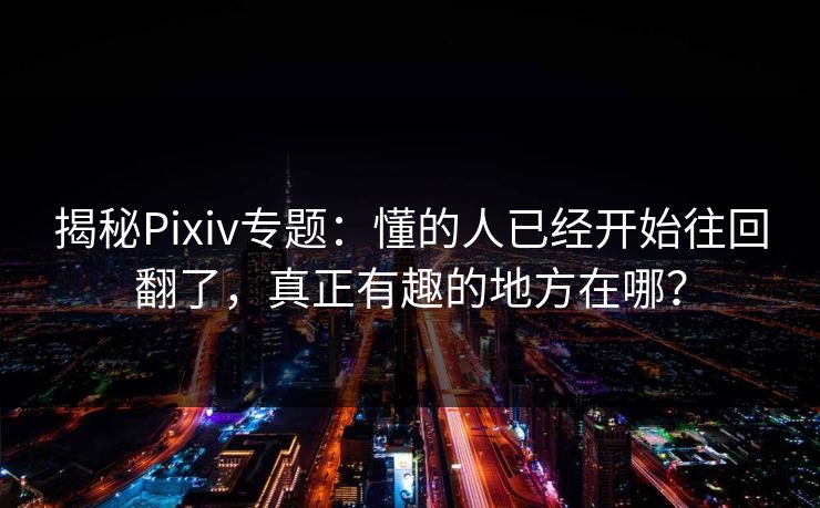 揭秘Pixiv专题:懂的人已经开始往回翻了,真正有趣的地方在哪?-第1张图片-p站助手短视频 - p站搬运工影视网 揭秘Pixiv专题:懂的人已经开始往回翻了,真正有趣的地方在哪?-第1张图片-p站助手短视频 - p站搬运工影视网