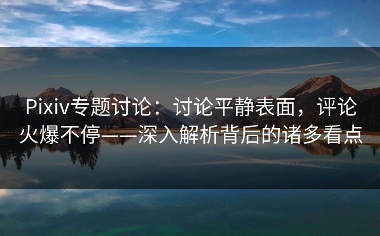 Pixiv专题讨论:讨论平静表面,评论火爆不停——深入解析背后的诸多看点-第1张图片-p站助手短视频 - p站搬运工影视网 Pixiv专题讨论:讨论平静表面,评论火爆不停——深入解析背后的诸多看点-第1张图片-p站助手短视频 - p站搬运工影视网