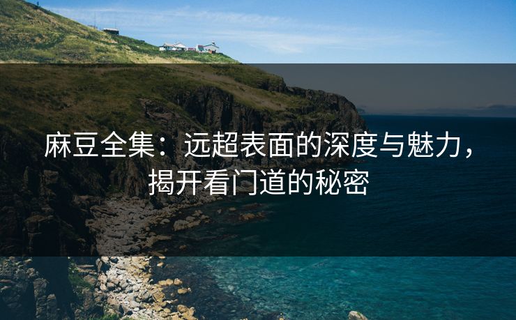 麻豆全集：远超表面的深度与魅力，揭开看门道的秘密-第1张图片-p站助手短视频 - p站搬运工影视网