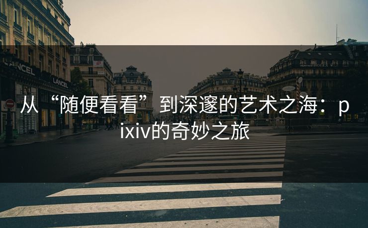 从“随便看看”到深邃的艺术之海:pixiv的奇妙之旅-第1张图片-p站助手短视频 - p站搬运工影视网 从“随便看看”到深邃的艺术之海:pixiv的奇妙之旅-第1张图片-p站助手短视频 - p站搬运工影视网