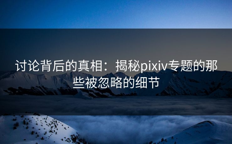 讨论背后的真相:揭秘pixiv专题的那些被忽略的细节-第1张图片-p站助手短视频 - p站搬运工影视网 讨论背后的真相:揭秘pixiv专题的那些被忽略的细节-第1张图片-p站助手短视频 - p站搬运工影视网