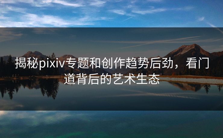 揭秘pixiv专题和创作趋势后劲,看门道背后的艺术生态-第1张图片-p站助手短视频 - p站搬运工影视网 揭秘pixiv专题和创作趋势后劲,看门道背后的艺术生态-第1张图片-p站助手短视频 - p站搬运工影视网