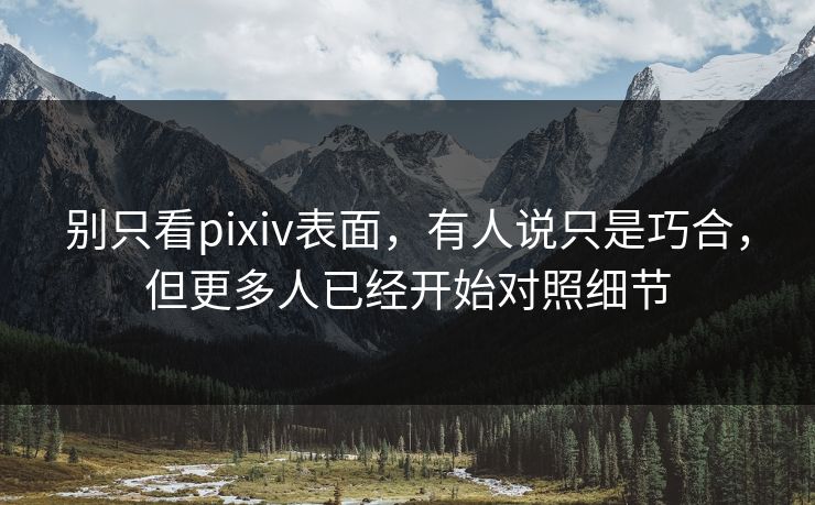 别只看pixiv表面，有人说只是巧合，但更多人已经开始对照细节-第1张图片-p站助手短视频 - p站搬运工影视网