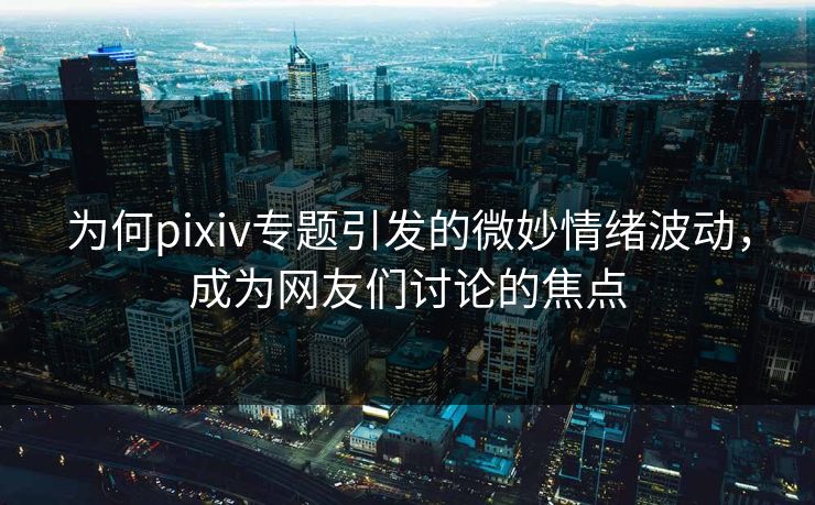 为何pixiv专题引发的微妙情绪波动,成为网友们讨论的焦点-第1张图片-p站助手短视频 - p站搬运工影视网 为何pixiv专题引发的微妙情绪波动,成为网友们讨论的焦点-第1张图片-p站助手短视频 - p站搬运工影视网