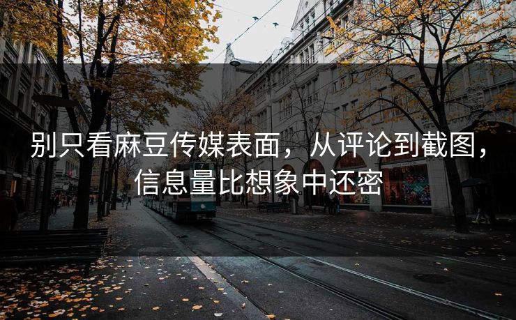 别只看麻豆传媒表面,从评论到截图,信息量比想象中还密-第1张图片-p站助手短视频 - p站搬运工影视网 别只看麻豆传媒表面,从评论到截图,信息量比想象中还密-第1张图片-p站助手短视频 - p站搬运工影视网