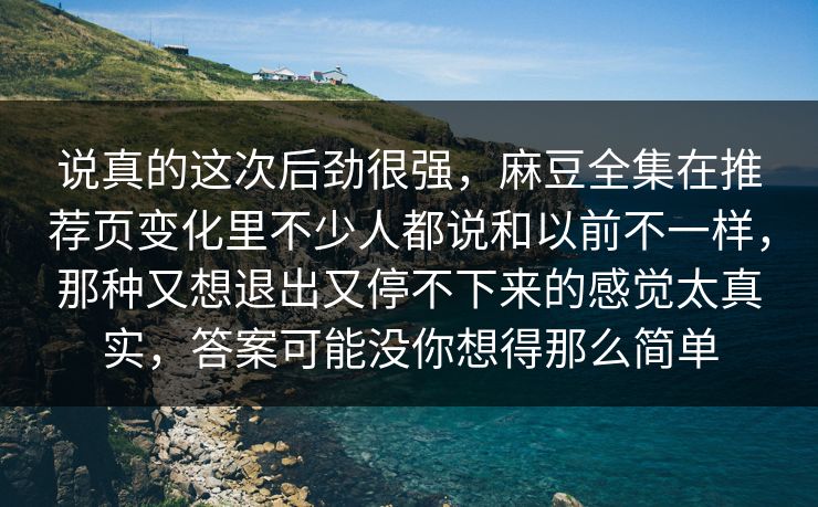 说真的这次后劲很强,麻豆全集在推荐页变化里不少人都说和以前不一样,那种又想退出又停不下来的感觉太真实,答案可能没你想得那么简单-第1张图片-p站助手短视频 - p站搬运工影视网 说真的这次后劲很强,麻豆全集在推荐页变化里不少人都说和以前不一样,那种又想退出又停不下来的感觉太真实,答案可能没你想得那么简单-第1张图片-p站助手短视频 - p站搬运工影视网