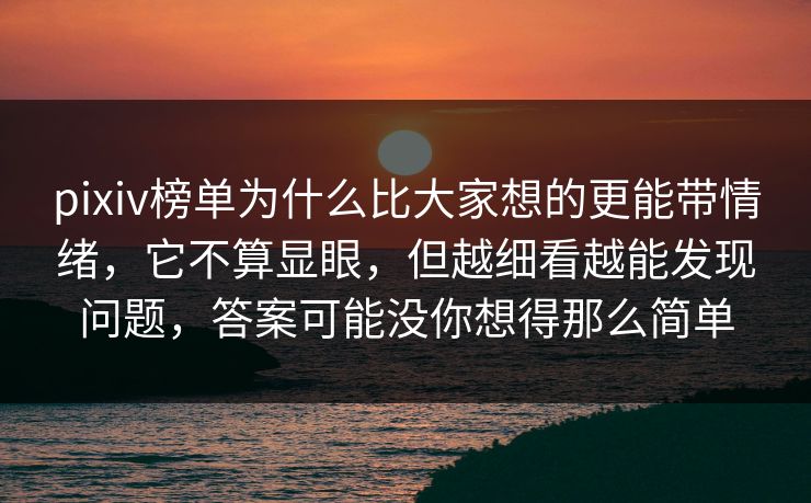 pixiv榜单为什么比大家想的更能带情绪,它不算显眼,但越细看越能发现问题,答案可能没你想得那么简单-第1张图片-p站助手短视频 - p站搬运工影视网 pixiv榜单为什么比大家想的更能带情绪,它不算显眼,但越细看越能发现问题,答案可能没你想得那么简单-第1张图片-p站助手短视频 - p站搬运工影视网