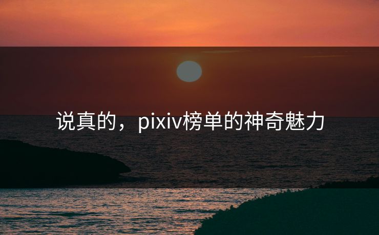 说真的,pixiv榜单的神奇魅力-第1张图片-p站助手短视频 - p站搬运工影视网 说真的,pixiv榜单的神奇魅力-第1张图片-p站助手短视频 - p站搬运工影视网