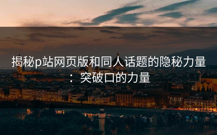 揭秘p站网页版和同人话题的隐秘力量：突破口的力量-第1张图片-p站助手短视频 - p站搬运工影视网