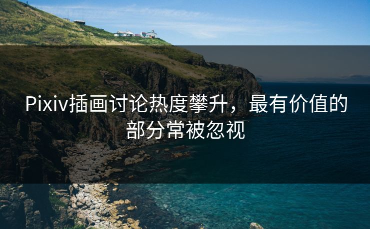 Pixiv插画讨论热度攀升,最有价值的部分常被忽视-第1张图片-p站助手短视频 - p站搬运工影视网 Pixiv插画讨论热度攀升,最有价值的部分常被忽视-第1张图片-p站助手短视频 - p站搬运工影视网