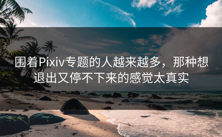 围着Pixiv专题的人越来越多,那种想退出又停不下来的感觉太真实-第1张图片-p站助手短视频 - p站搬运工影视网 围着Pixiv专题的人越来越多,那种想退出又停不下来的感觉太真实-第1张图片-p站助手短视频 - p站搬运工影视网