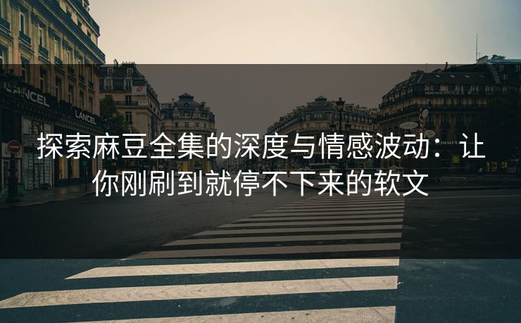 探索麻豆全集的深度与情感波动:让你刚刷到就停不下来的软文-第1张图片-p站助手短视频 - p站搬运工影视网 探索麻豆全集的深度与情感波动:让你刚刷到就停不下来的软文-第1张图片-p站助手短视频 - p站搬运工影视网