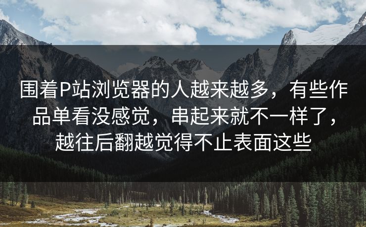 围着P站浏览器的人越来越多,有些作品单看没感觉,串起来就不一样了,越往后翻越觉得不止表面这些-第1张图片-p站助手短视频 - p站搬运工影视网 围着P站浏览器的人越来越多,有些作品单看没感觉,串起来就不一样了,越往后翻越觉得不止表面这些-第1张图片-p站助手短视频 - p站搬运工影视网