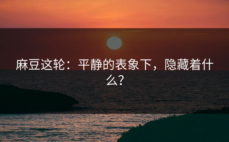 麻豆这轮:平静的表象下,隐藏着什么?-第1张图片-p站助手短视频 - p站搬运工影视网 麻豆这轮:平静的表象下,隐藏着什么?-第1张图片-p站助手短视频 - p站搬运工影视网