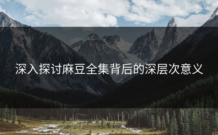 深入探讨麻豆全集背后的深层次意义-第1张图片-p站助手短视频 - p站搬运工影视网 深入探讨麻豆全集背后的深层次意义-第1张图片-p站助手短视频 - p站搬运工影视网