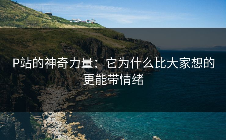P站的神奇力量:它为什么比大家想的更能带情绪-第1张图片-p站助手短视频 - p站搬运工影视网 P站的神奇力量:它为什么比大家想的更能带情绪-第1张图片-p站助手短视频 - p站搬运工影视网