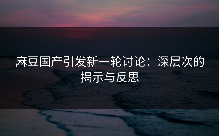 麻豆国产引发新一轮讨论:深层次的揭示与反思-第1张图片-p站助手短视频 - p站搬运工影视网 麻豆国产引发新一轮讨论:深层次的揭示与反思-第1张图片-p站助手短视频 - p站搬运工影视网