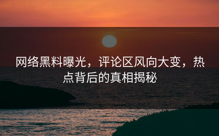 网络黑料曝光，评论区风向大变，热点背后的真相揭秘-第1张图片-p站助手短视频 - p站搬运工影视网