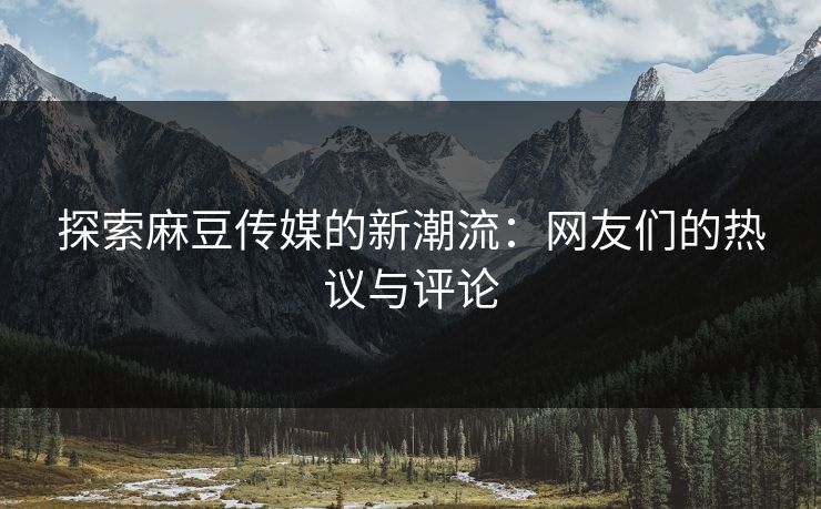 探索麻豆传媒的新潮流:网友们的热议与评论-第1张图片-p站助手短视频 - p站搬运工影视网 探索麻豆传媒的新潮流:网友们的热议与评论-第1张图片-p站助手短视频 - p站搬运工影视网