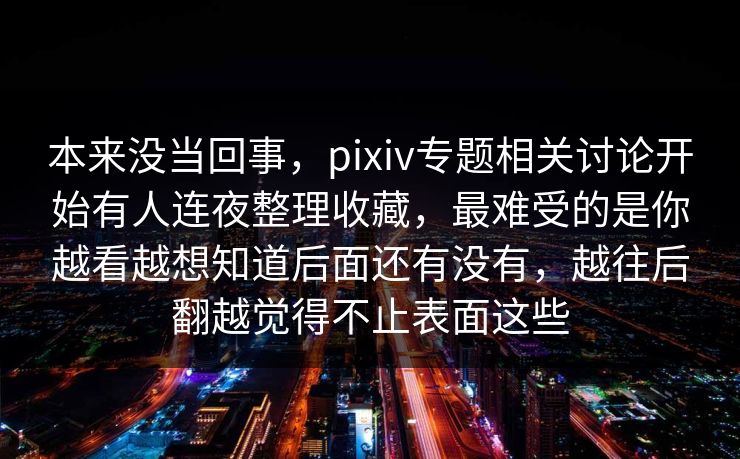 本来没当回事,pixiv专题相关讨论开始有人连夜整理收藏,最难受的是你越看越想知道后面还有没有,越往后翻越觉得不止表面这些-第1张图片-p站助手短视频 - p站搬运工影视网 本来没当回事,pixiv专题相关讨论开始有人连夜整理收藏,最难受的是你越看越想知道后面还有没有,越往后翻越觉得不止表面这些-第1张图片-p站助手短视频 - p站搬运工影视网