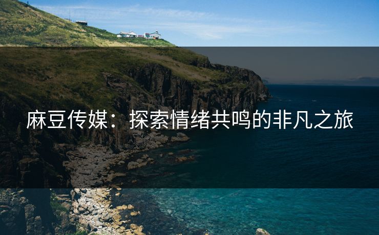 麻豆传媒:探索情绪共鸣的非凡之旅-第1张图片-p站助手短视频 - p站搬运工影视网 麻豆传媒:探索情绪共鸣的非凡之旅-第1张图片-p站助手短视频 - p站搬运工影视网
