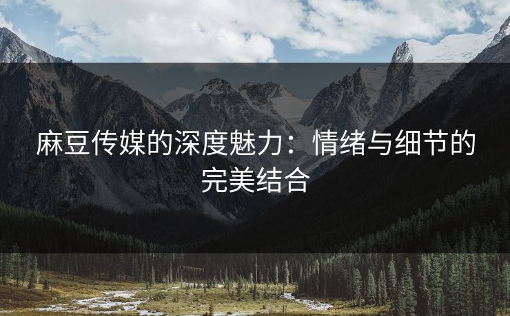麻豆传媒的深度魅力：情绪与细节的完美结合-第1张图片-p站助手短视频 - p站搬运工影视网