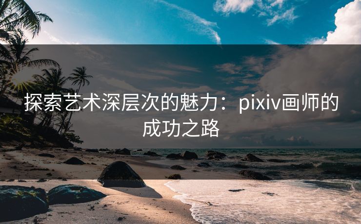探索艺术深层次的魅力：pixiv画师的成功之路-第1张图片-p站助手短视频 - p站搬运工影视网