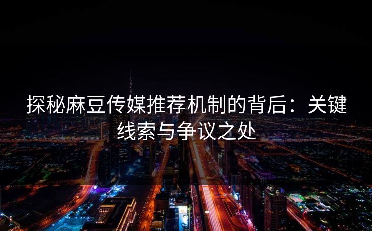 探秘麻豆传媒推荐机制的背后：关键线索与争议之处-第1张图片-p站助手短视频 - p站搬运工影视网